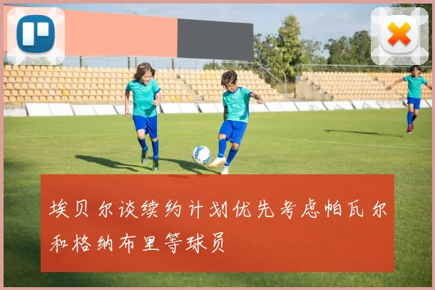 埃贝尔谈续约计划优先考虑帕瓦尔和格纳布里等球员