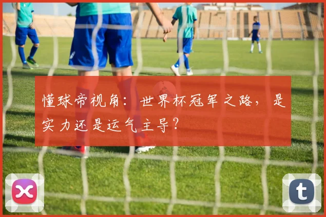 懂球帝视角：世界杯冠军之路，是实力还是运气主导？