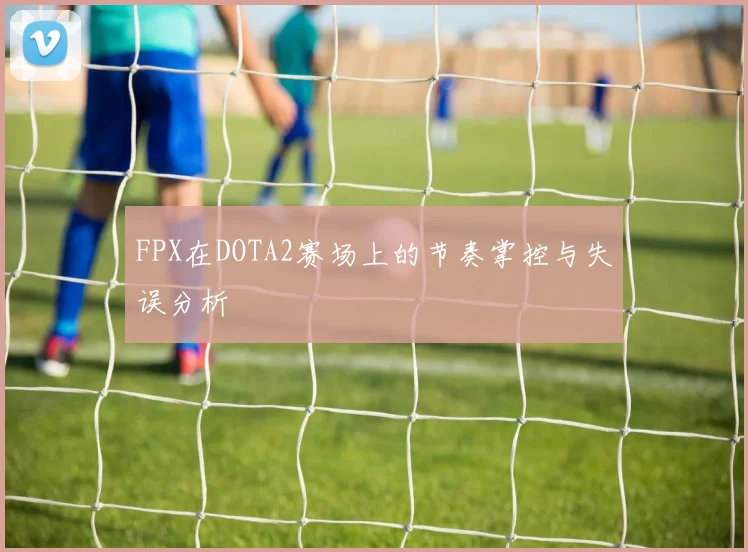FPX在DOTA2赛场上的节奏掌控与失误分析
