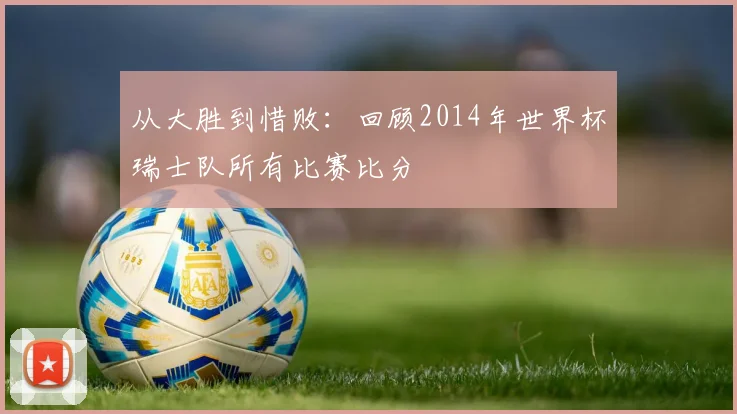 从大胜到惜败：回顾2014年世界杯瑞士队所有比赛比分