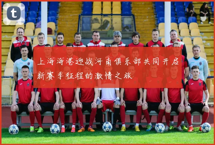 上海海港迎战河南俱乐部共同开启新赛季征程的激情之旅