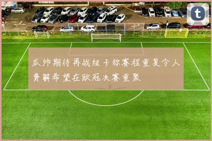 瓜帅期待再战纽卡称赛程重复令人费解希望在欧冠决赛重聚
