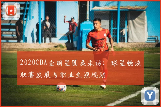 2020CBA全明星圆桌采访：球星畅谈联赛发展与职业生涯规划