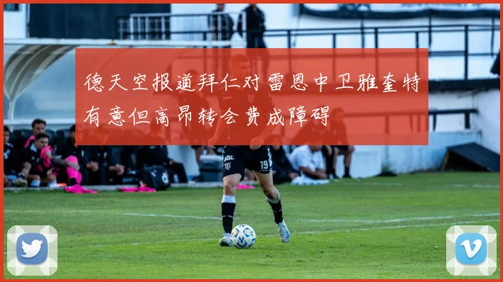 德天空报道拜仁对雷恩中卫雅奎特有意但高昂转会费成障碍