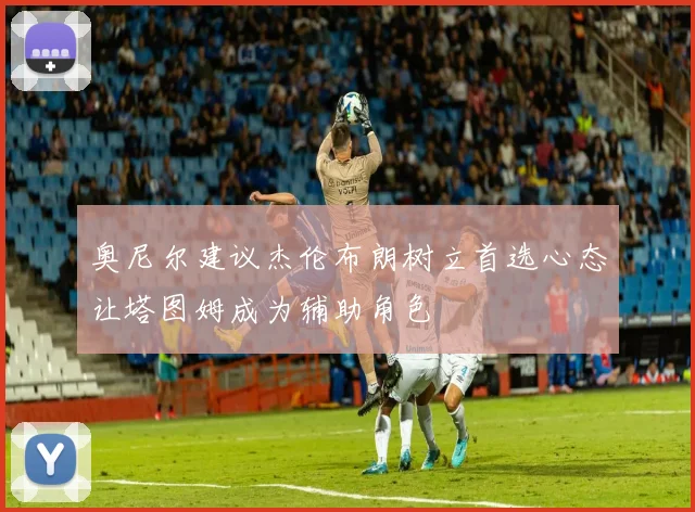 奥尼尔建议杰伦布朗树立首选心态让塔图姆成为辅助角色